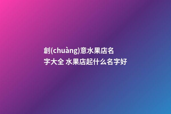 創(chuàng)意水果店名字大全 水果店起什么名字好-第1張-店鋪起名-玄機派